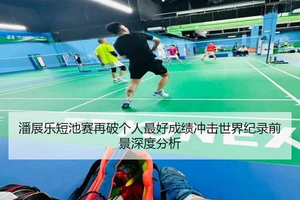 潘展乐短池赛再破个人最好成绩冲击世界纪录前景深度分析
